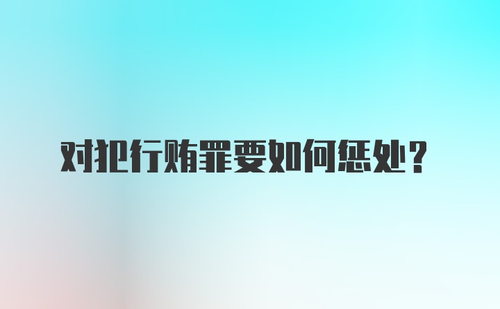 对犯行贿罪要如何惩处？