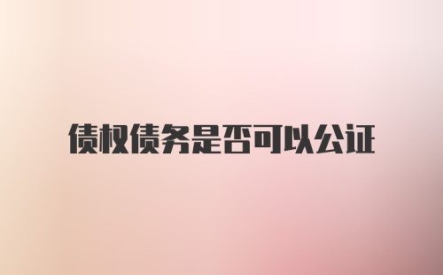 债权债务是否可以公证