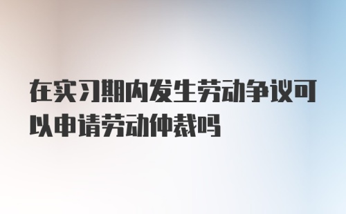 在实习期内发生劳动争议可以申请劳动仲裁吗