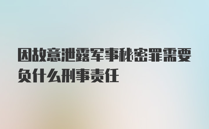 因故意泄露军事秘密罪需要负什么刑事责任