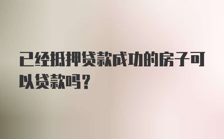 已经抵押贷款成功的房子可以贷款吗？