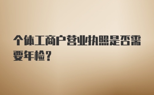 个体工商户营业执照是否需要年检?