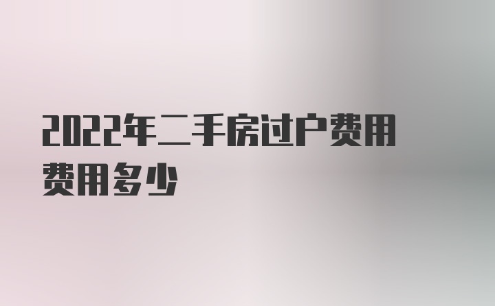 2022年二手房过户费用费用多少