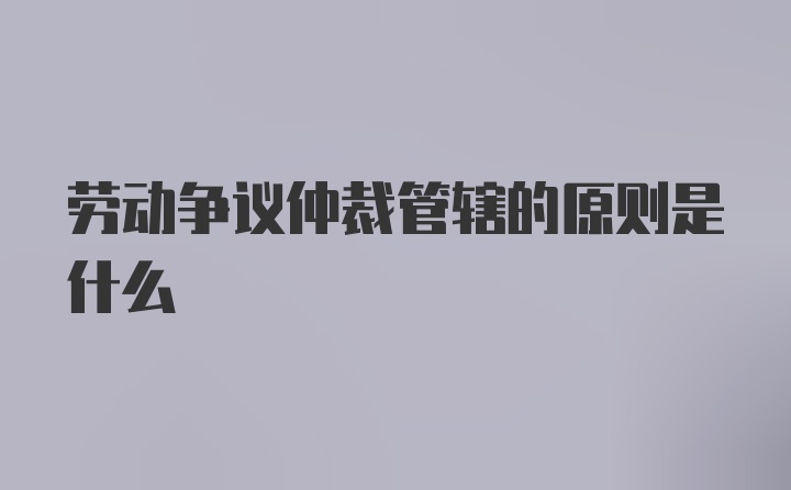 劳动争议仲裁管辖的原则是什么