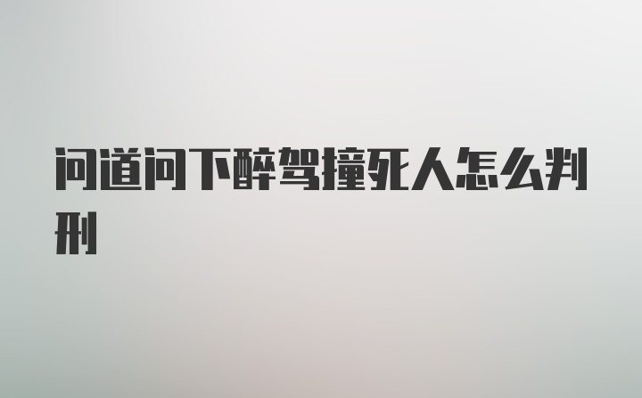 问道问下醉驾撞死人怎么判刑