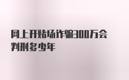 网上开赌场诈骗300万会判刑多少年