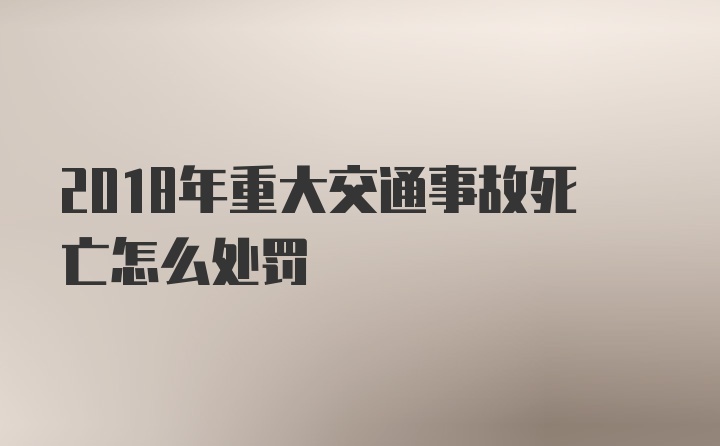 2018年重大交通事故死亡怎么处罚