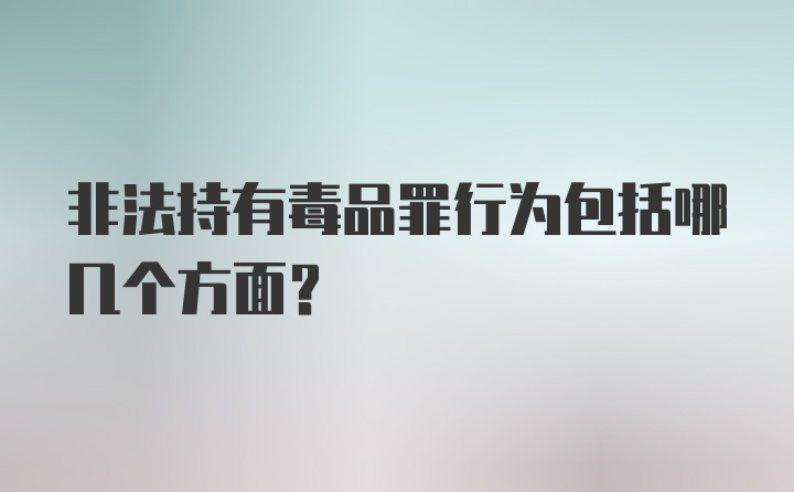 非法持有毒品罪行为包括哪几个方面？