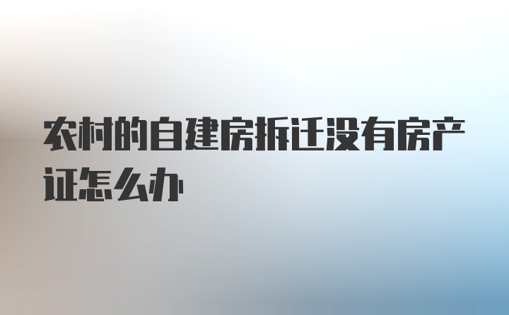 农村的自建房拆迁没有房产证怎么办