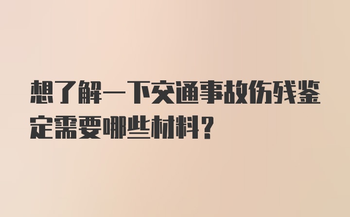 想了解一下交通事故伤残鉴定需要哪些材料？