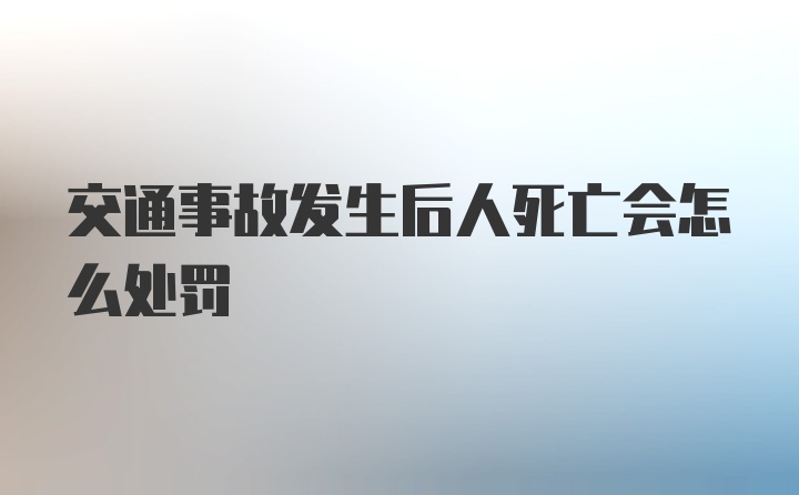 交通事故发生后人死亡会怎么处罚