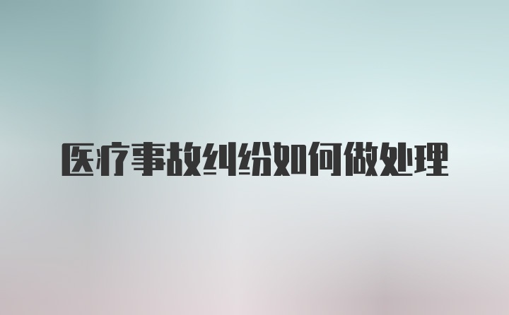 医疗事故纠纷如何做处理