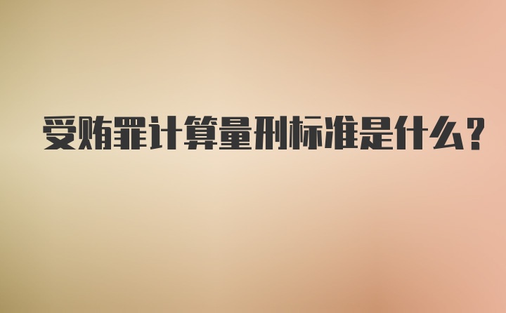 受贿罪计算量刑标准是什么？