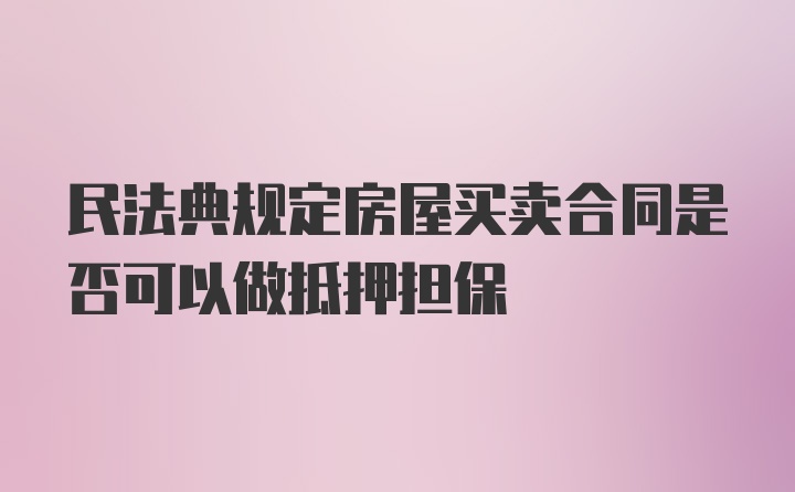 民法典规定房屋买卖合同是否可以做抵押担保