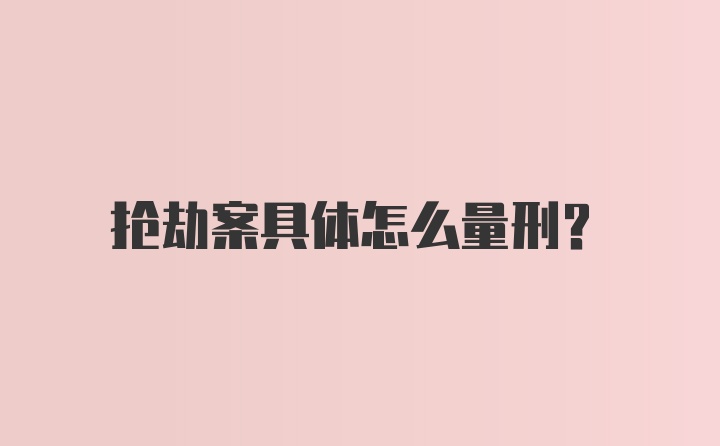 抢劫案具体怎么量刑?