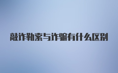 敲诈勒索与诈骗有什么区别