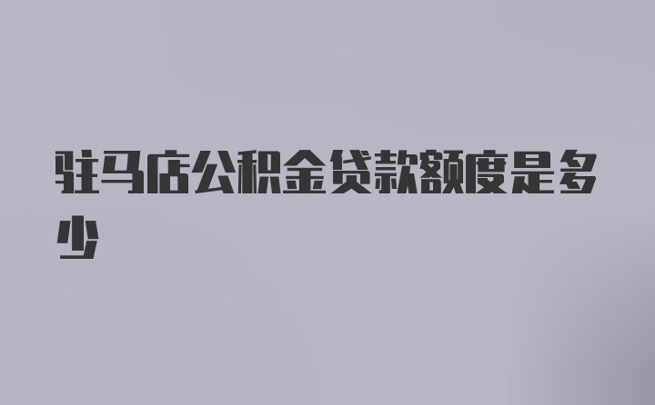 驻马店公积金贷款额度是多少