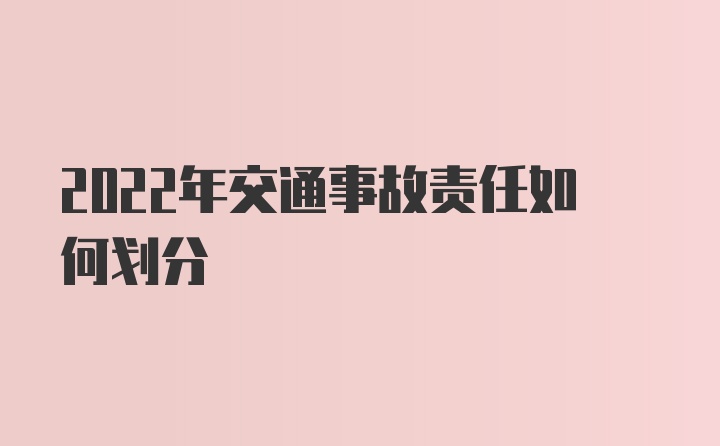 2022年交通事故责任如何划分