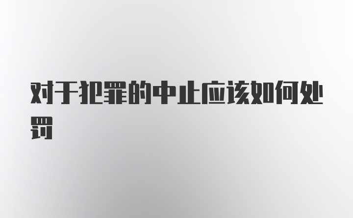 对于犯罪的中止应该如何处罚