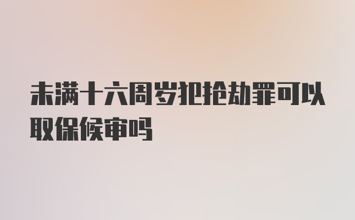 未满十六周岁犯抢劫罪可以取保候审吗