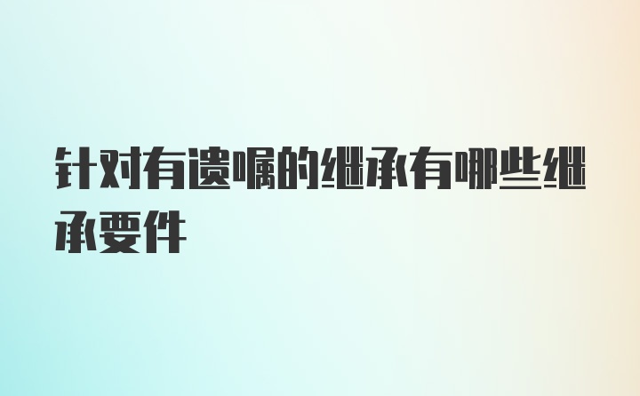 针对有遗嘱的继承有哪些继承要件