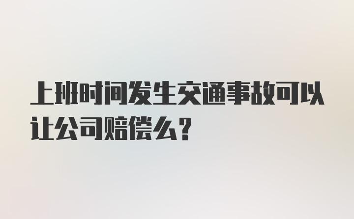 上班时间发生交通事故可以让公司赔偿么？