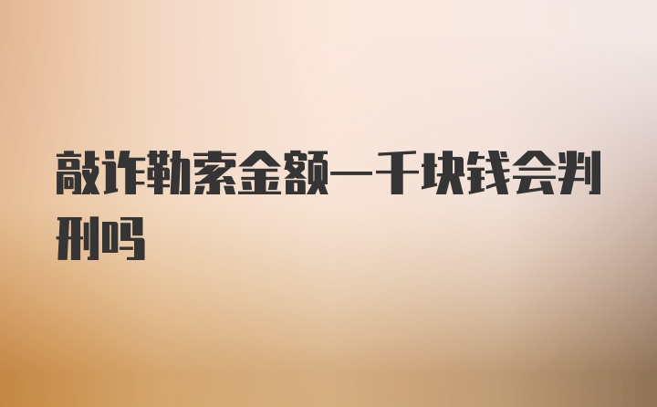 敲诈勒索金额一千块钱会判刑吗