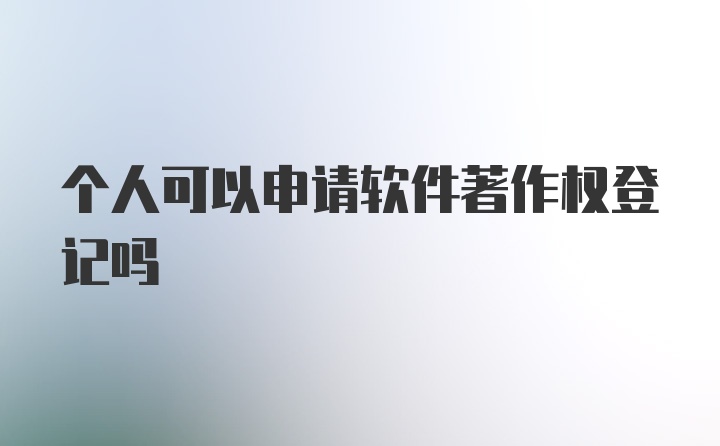 个人可以申请软件著作权登记吗