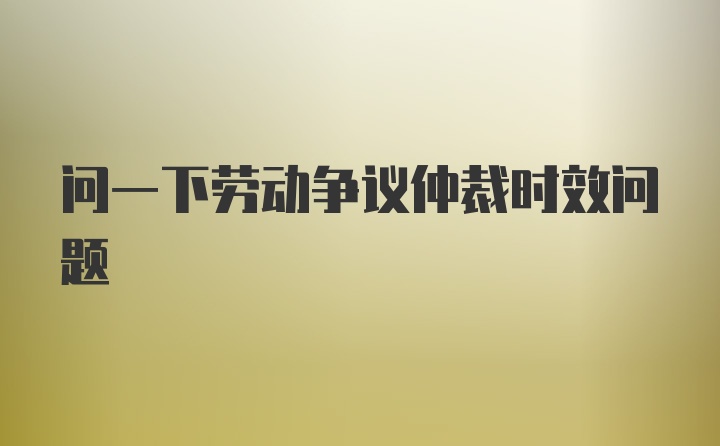 问一下劳动争议仲裁时效问题