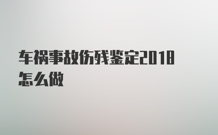 车祸事故伤残鉴定2018怎么做