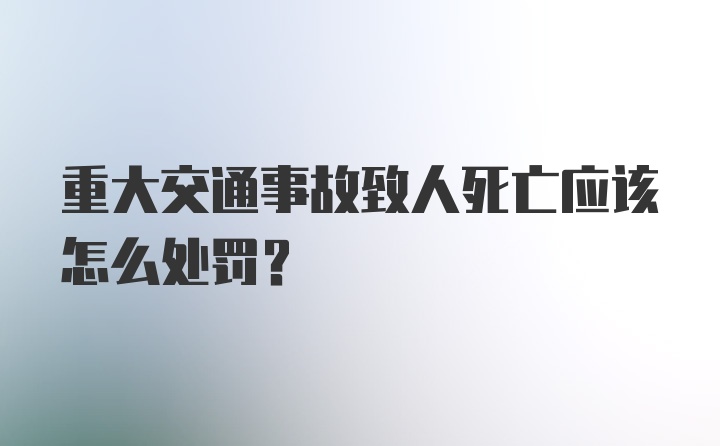 重大交通事故致人死亡应该怎么处罚？