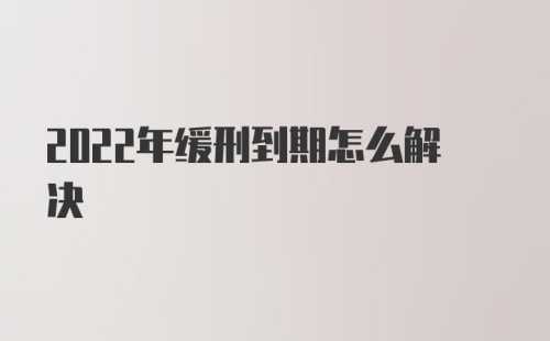 2022年缓刑到期怎么解决