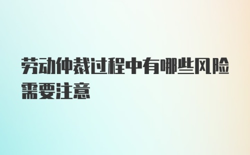 劳动仲裁过程中有哪些风险需要注意