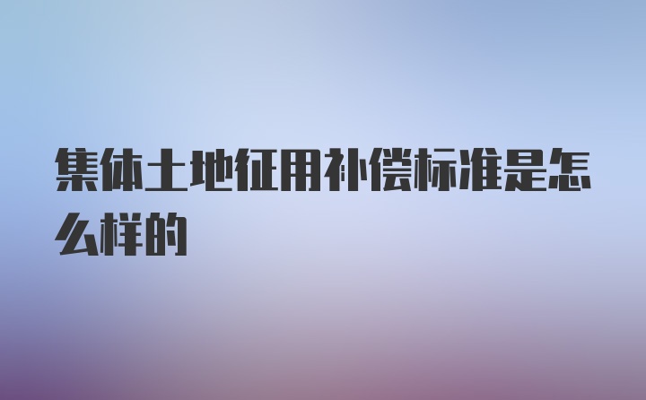 集体土地征用补偿标准是怎么样的