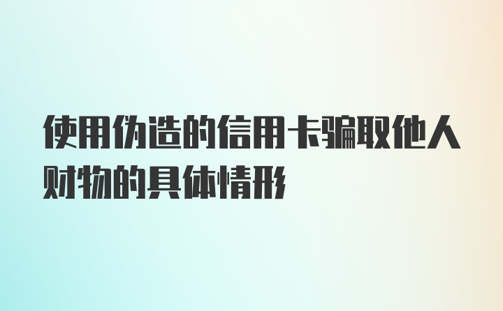 使用伪造的信用卡骗取他人财物的具体情形