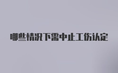 哪些情况下需中止工伤认定