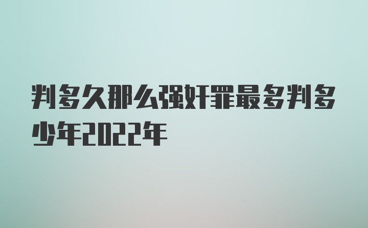 判多久那么强奸罪最多判多少年2022年