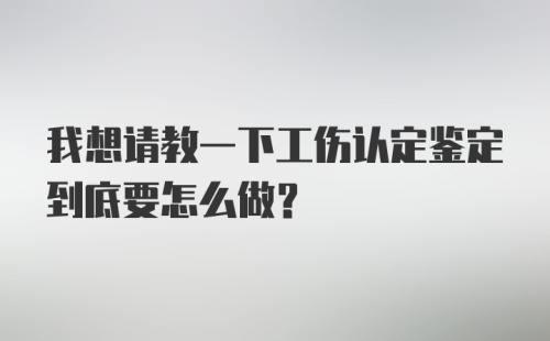 我想请教一下工伤认定鉴定到底要怎么做？