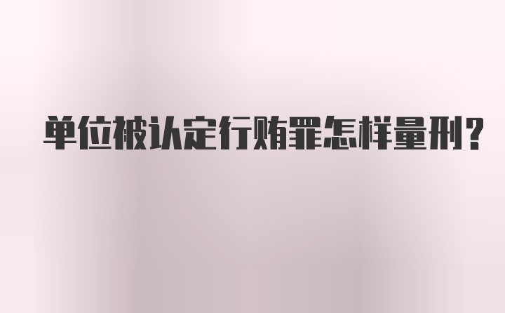 单位被认定行贿罪怎样量刑？