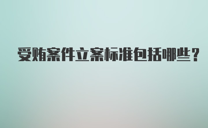 受贿案件立案标准包括哪些？