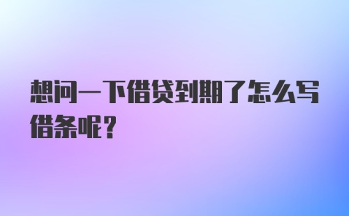 想问一下借贷到期了怎么写借条呢？