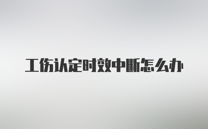 工伤认定时效中断怎么办