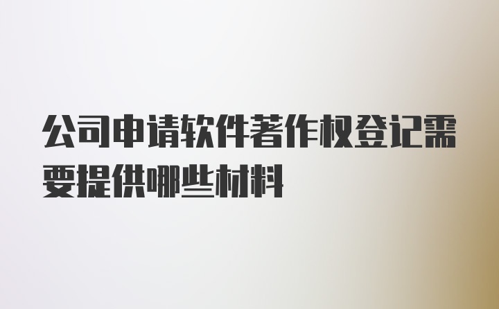 公司申请软件著作权登记需要提供哪些材料