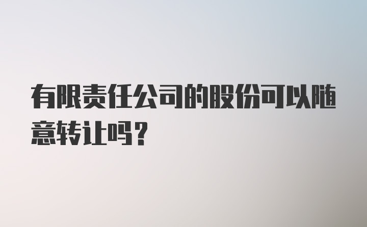 有限责任公司的股份可以随意转让吗?