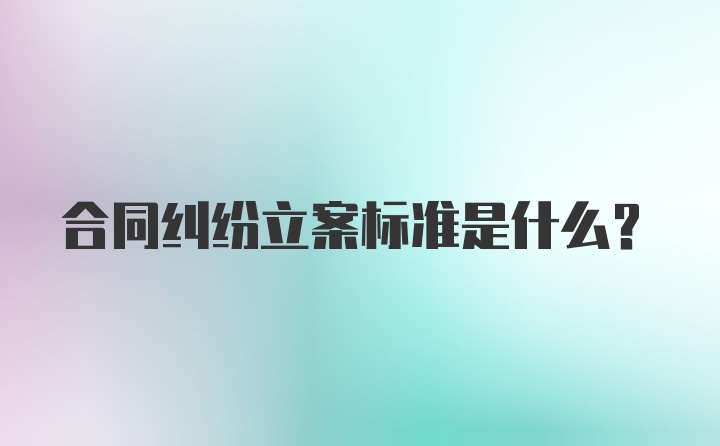 合同纠纷立案标准是什么？