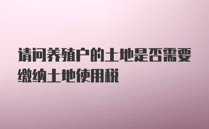 请问养殖户的土地是否需要缴纳土地使用税