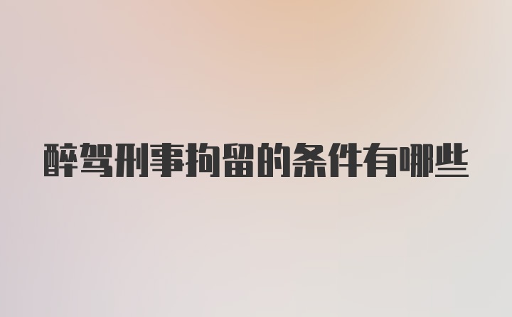 醉驾刑事拘留的条件有哪些