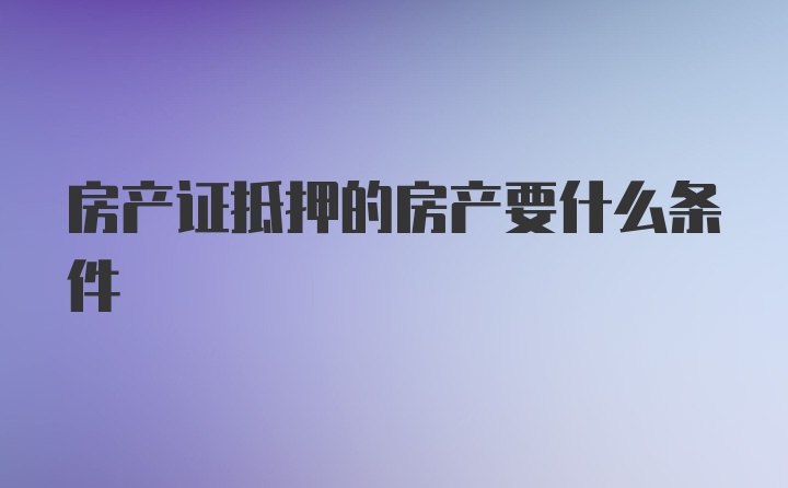 房产证抵押的房产要什么条件