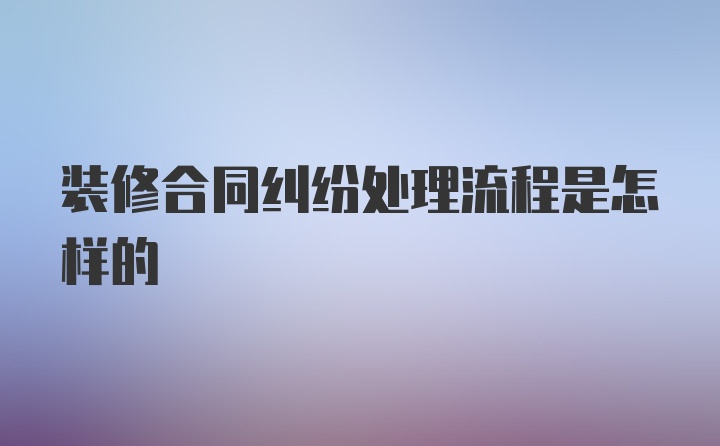 装修合同纠纷处理流程是怎样的