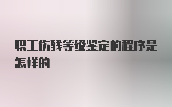 职工伤残等级鉴定的程序是怎样的